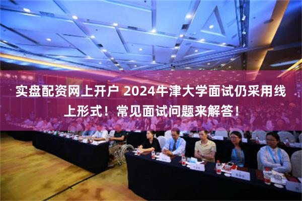 实盘配资网上开户 2024牛津大学面试仍采用线上形式！常见面试问题来解答！