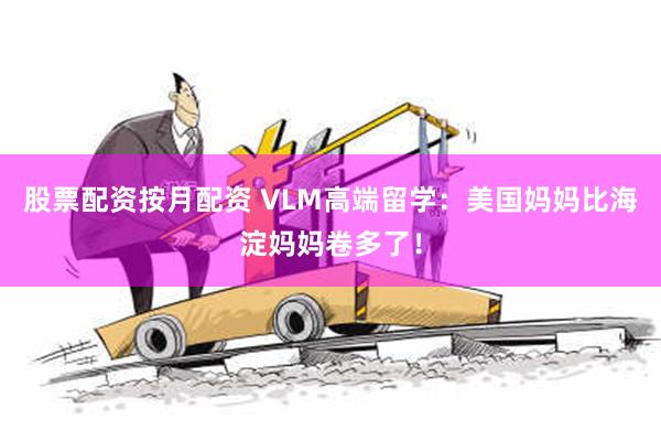 股票配资按月配资 VLM高端留学：美国妈妈比海淀妈妈卷多了！