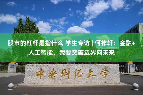 股市的杠杆是指什么 学生专访 | 何祚轩：金融+人工智能，我要突破边界向未来