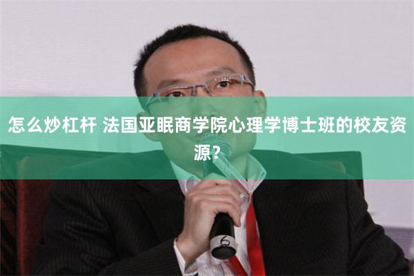 怎么炒杠杆 法国亚眠商学院心理学博士班的校友资源？