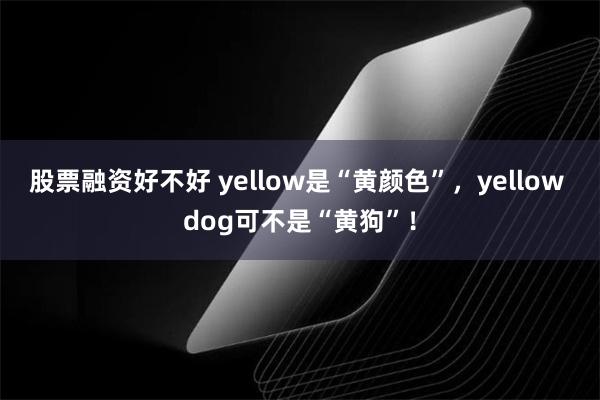 股票融资好不好 yellow是“黄颜色”，yellow dog可不是“黄狗”！