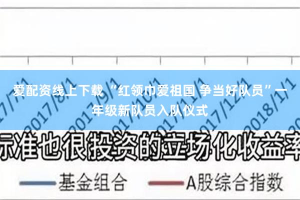 爱配资线上下载 “红领巾爱祖国 争当好队员”一年级新队员入队仪式