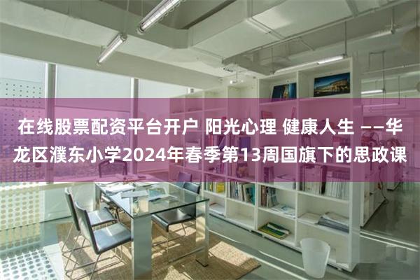 在线股票配资平台开户 阳光心理 健康人生 ——华龙区濮东小学2024年春季第13周国旗下的思政课