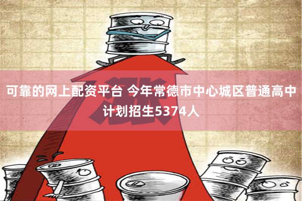 可靠的网上配资平台 今年常德市中心城区普通高中计划招生5374人