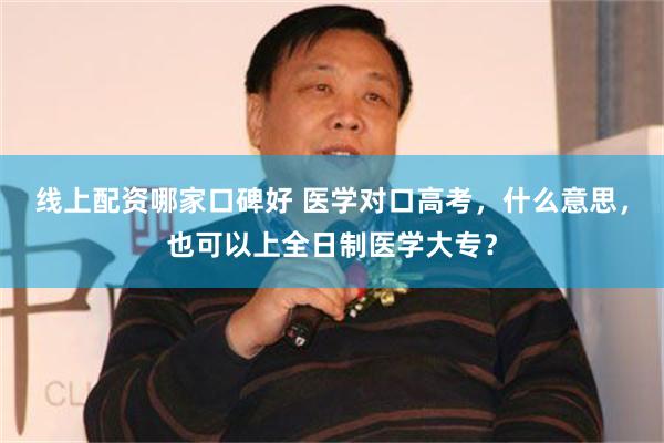 线上配资哪家口碑好 医学对口高考，什么意思，也可以上全日制医学大专？