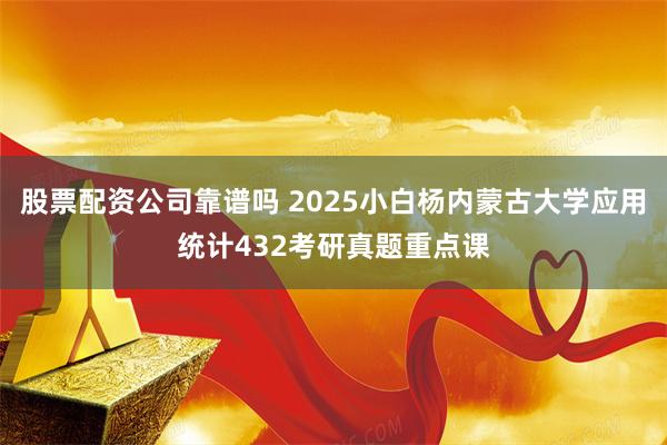 股票配资公司靠谱吗 2025小白杨内蒙古大学应用统计432考研真题重点课