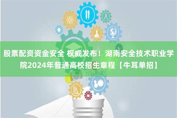 股票配资资金安全 权威发布！湖南安全技术职业学院2024年普通高校招生章程【牛耳单招】