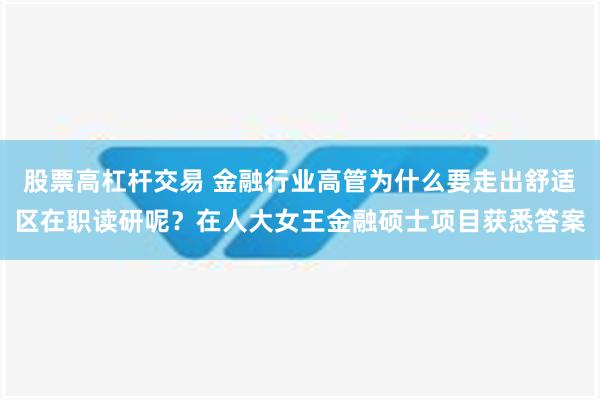 股票高杠杆交易 金融行业高管为什么要走出舒适区在职读研呢？在人大女王金融硕士项目获悉答案