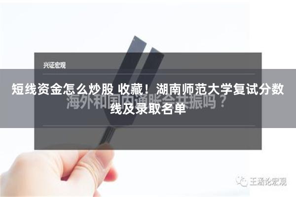 短线资金怎么炒股 收藏！湖南师范大学复试分数线及录取名单