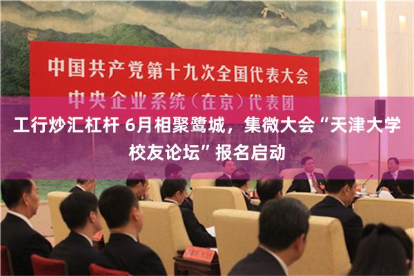 工行炒汇杠杆 6月相聚鹭城，集微大会“天津大学校友论坛”报名启动