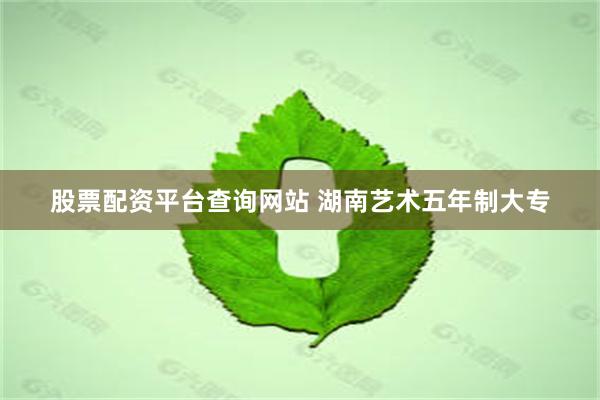 股票配资平台查询网站 湖南艺术五年制大专