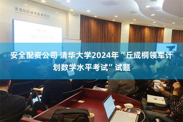 安全配资公司 清华大学2024年“丘成桐领军计划数学水平考试”试题