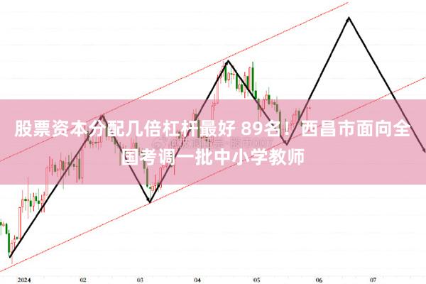 股票资本分配几倍杠杆最好 89名！西昌市面向全国考调一批中小学教师