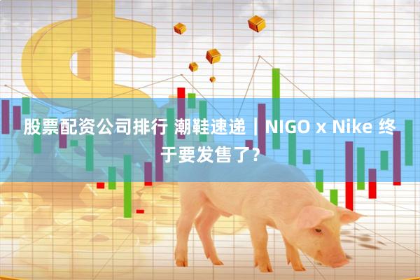 股票配资公司排行 潮鞋速递｜NIGO x Nike 终于要发售了？