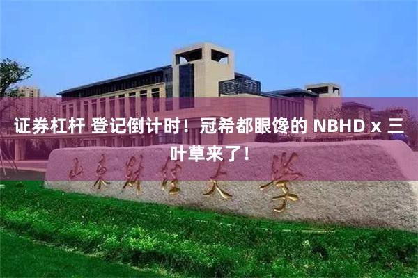 证券杠杆 登记倒计时！冠希都眼馋的 NBHD x 三叶草来了！