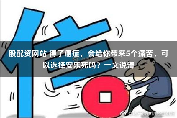 股配资网站 得了癌症，会给你带来5个痛苦，可以选择安乐死吗？一文说清