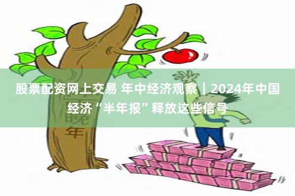 股票配资网上交易 年中经济观察｜2024年中国经济“半年报”释放这些信号