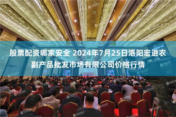 股票配资哪家安全 2024年7月25日洛阳宏进农副产品批发市场有限公司价格行情