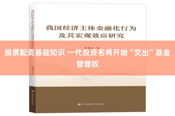 股票配资基础知识 一代投资名将开始“交出”基金管理权