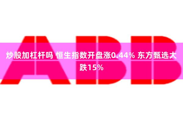 炒股加杠杆吗 恒生指数开盘涨0.44% 东方甄选大跌15%