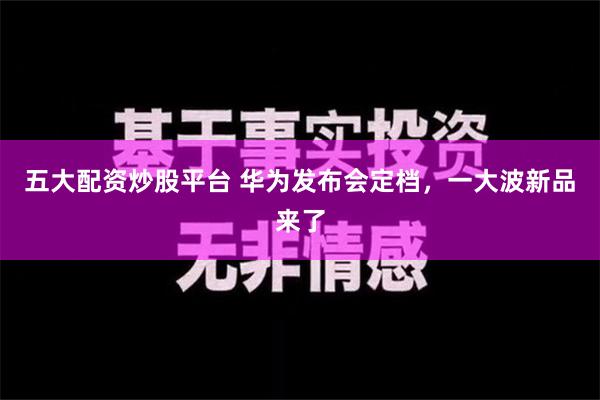 五大配资炒股平台 华为发布会定档，一大波新品来了