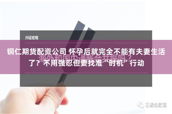 铜仁期货配资公司 怀孕后就完全不能有夫妻生活了？不用强忍但要找准“时机”行动