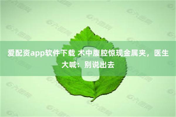 爱配资app软件下载 术中腹腔惊现金属夹，医生大喊：别说出去