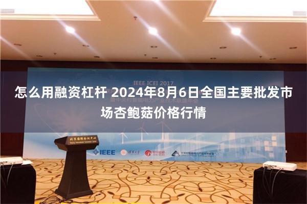 怎么用融资杠杆 2024年8月6日全国主要批发市场杏鲍菇价格行情