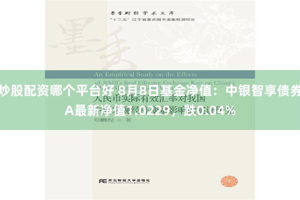 炒股配资哪个平台好 8月8日基金净值：中银智享债券A最新净值1.0229，跌0.04%