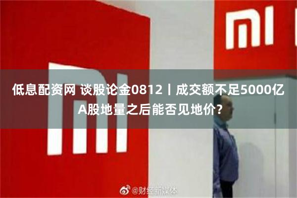 低息配资网 谈股论金0812丨成交额不足5000亿 A股地量之后能否见地价？