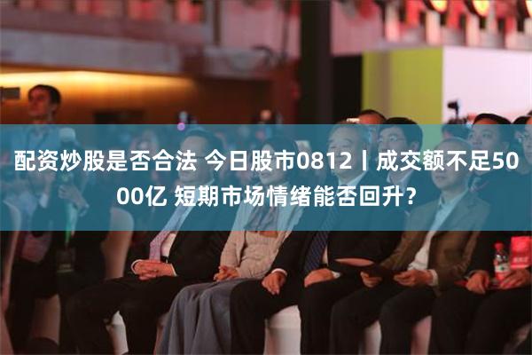 配资炒股是否合法 今日股市0812丨成交额不足5000亿 短期市场情绪能否回升？