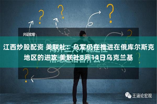 江西炒股配资 美联社：乌军仍在推进在俄库尔斯克地区的进攻 美联社8月14日乌克兰基