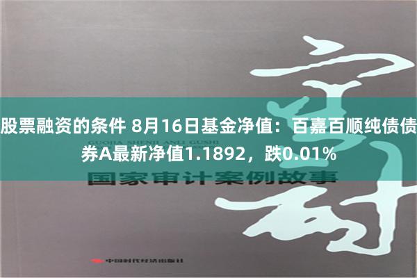 股票融资的条件 8月16日基金净值：百嘉百顺纯债债券A最新净值1.1892，跌0.01%