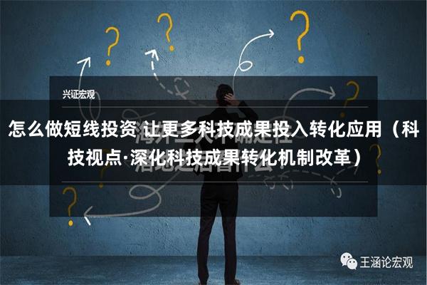 怎么做短线投资 让更多科技成果投入转化应用（科技视点·深化科技成果转化机制改革）