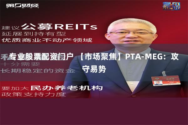 专业股票配资门户 【市场聚焦】PTA-MEG：攻守易势