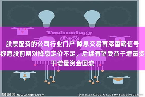 股票配资的公司行业门户 降息交易再添重磅信号！机构称港股前期对降息定价不足，后续有望受益于增量资金回流