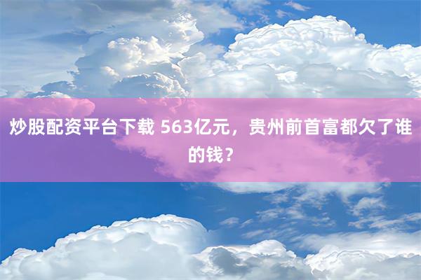 炒股配资平台下载 563亿元，贵州前首富都欠了谁的钱？