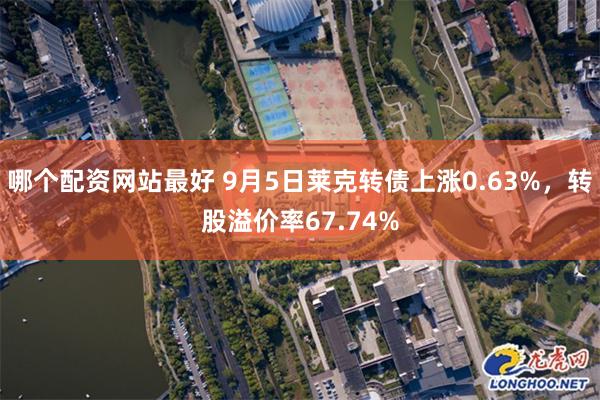 哪个配资网站最好 9月5日莱克转债上涨0.63%，转股溢价率67.74%