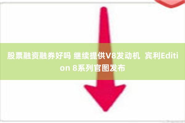 股票融资融券好吗 继续提供V8发动机  宾利Edition 8系列官图发布