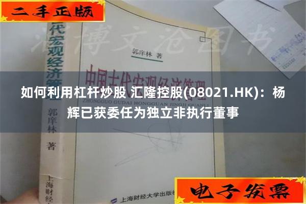 如何利用杠杆炒股 汇隆控股(08021.HK)：杨辉已获委任为独立非执行董事