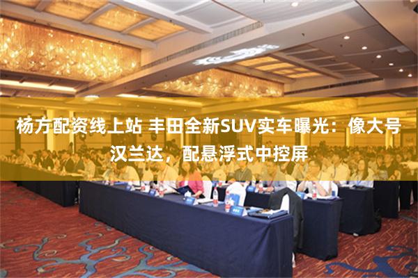 杨方配资线上站 丰田全新SUV实车曝光：像大号汉兰达，配悬浮式中控屏