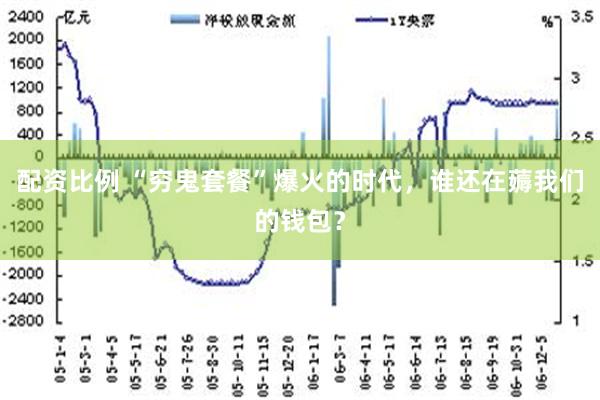 配资比例 “穷鬼套餐”爆火的时代，谁还在薅我们的钱包？