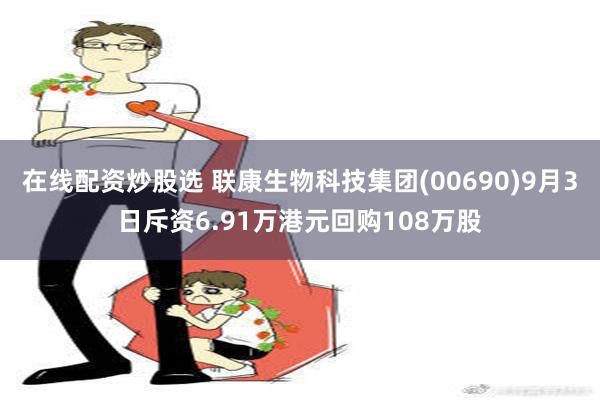 在线配资炒股选 联康生物科技集团(00690)9月3日斥资6.91万港元回购108万股