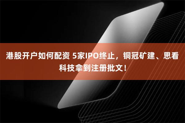 港股开户如何配资 5家IPO终止，铜冠矿建、思看科技拿到注册批文！