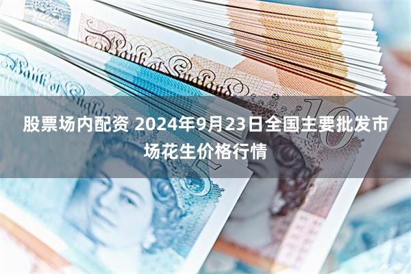 股票场内配资 2024年9月23日全国主要批发市场花生价格行情