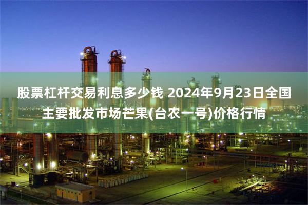 股票杠杆交易利息多少钱 2024年9月23日全国主要批发市场芒果(台农一号)价格行情