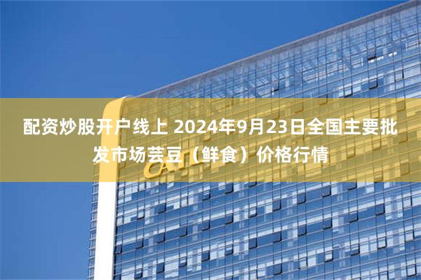 配资炒股开户线上 2024年9月23日全国主要批发市场芸豆（鲜食）价格行情