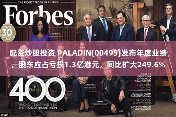 配资炒股投资 PALADIN(00495)发布年度业绩，股东应占亏损1.3亿港元，同比扩大249.6