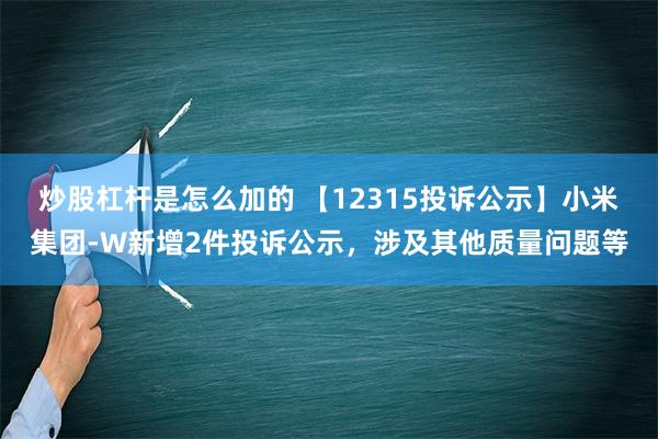 炒股杠杆是怎么加的 【12315投诉公示】小米集团-W新增2件投诉公示，涉及其他质量问题等