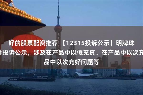 好的股票配资推荐 【12315投诉公示】明牌珠宝新增3件投诉公示，涉及在产品中以假充真、在产品中以次充好问题等